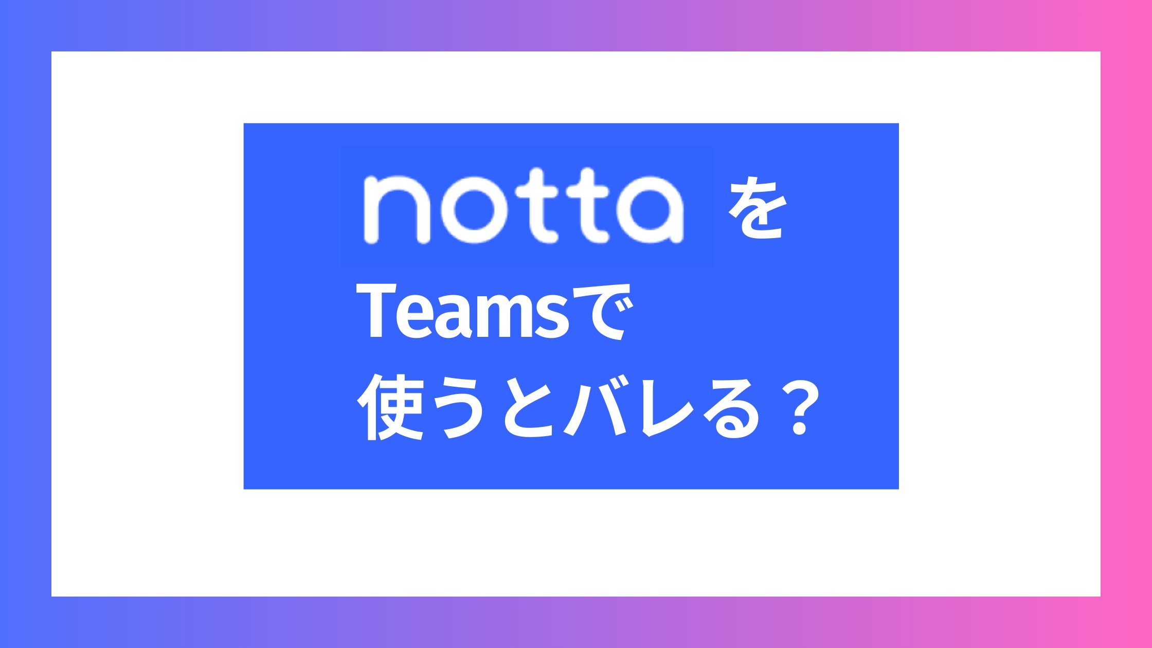 NottaをTeamsで使うとバレる？Teams連携以外のバレない方法