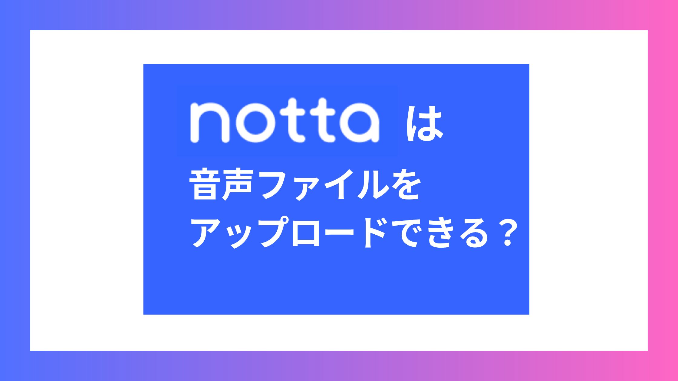 Nottaは音声ファイルをアップロードできる？対応形式とダウンロードの仕様